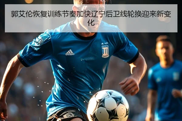 郭艾伦恢复训练节奏加快辽宁后卫线轮换迎来新变化