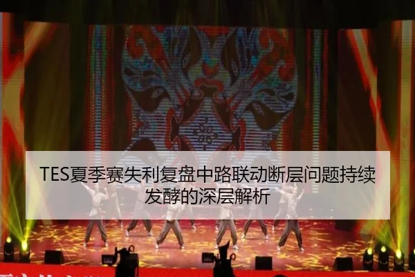 TES夏季赛失利复盘中路联动断层问题持续发酵的深层解析
