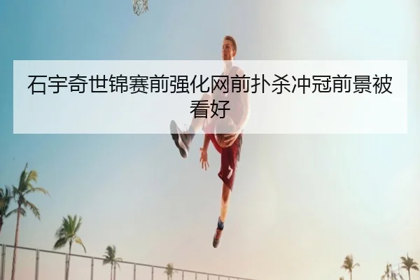 石宇奇世锦赛前强化网前扑杀冲冠前景被看好